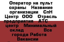 Оператор на пульт охраны › Название организации ­ СпН Центр, ООО › Отрасль предприятия ­ АТС, call-центр › Минимальный оклад ­ 18 000 - Все города Работа » Вакансии   . Башкортостан респ.,Баймакский р-н